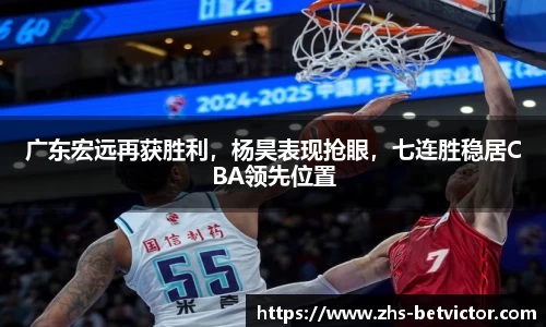 广东宏远再获胜利，杨昊表现抢眼，七连胜稳居CBA领先位置