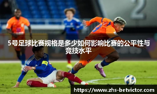 5号足球比赛规格是多少如何影响比赛的公平性与竞技水平
