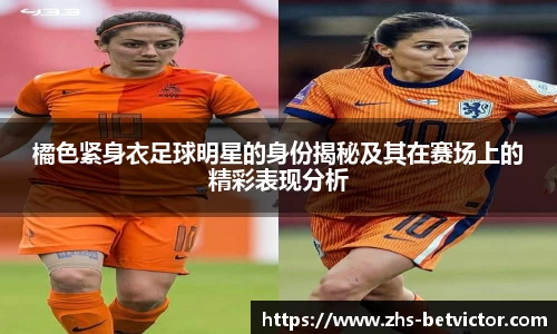橘色紧身衣足球明星的身份揭秘及其在赛场上的精彩表现分析